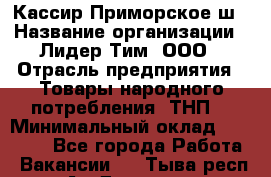 Кассир Приморское ш › Название организации ­ Лидер Тим, ООО › Отрасль предприятия ­ Товары народного потребления (ТНП) › Минимальный оклад ­ 25 000 - Все города Работа » Вакансии   . Тыва респ.,Ак-Довурак г.